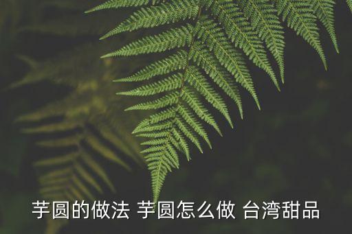 臺灣芋圓，臺灣甜品芋圓的介紹
