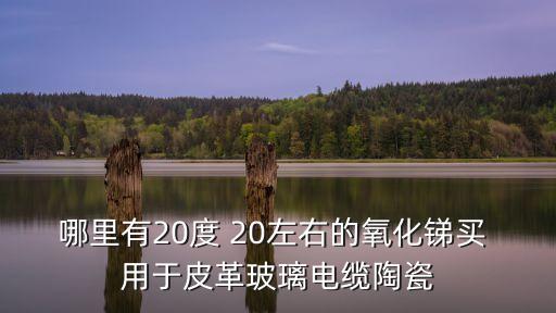 哪里有20度 20左右的氧化銻買 用于皮革玻璃電纜陶瓷