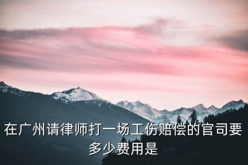 廣州交通工傷律師費，在廣州請律師打一場工傷賠償的官司要多少費用是