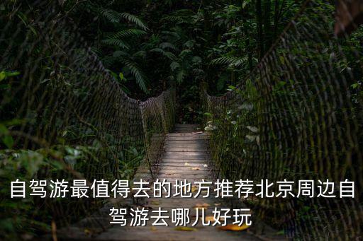自駕游最值得去的地方推薦北京周邊自駕游去哪兒好玩