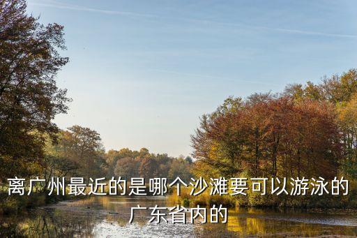 離廣州最近的是哪個沙灘要可以游泳的廣東省內的