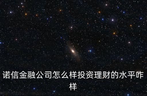 廣州諾信金融分公司怎么樣，諾信金融公司怎么樣投資理財(cái)?shù)乃秸?/></a></span><span id=