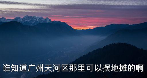 誰知道廣州天河區那里可以擺地攤的啊
