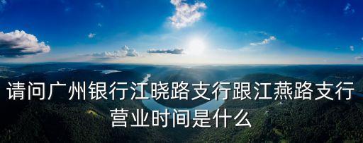 請問廣州銀行江曉路支行跟江燕路支行營業時間是什么