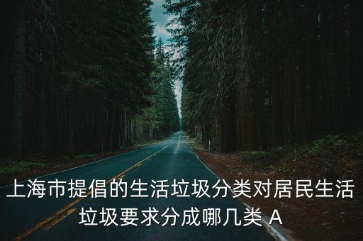 上海市提倡的生活垃圾分類對(duì)居民生活垃圾要求分成哪幾類 A