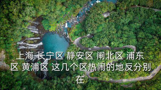 上海市長寧區什么安，上海 長寧區 靜安區 閘北區 浦東區 黃浦區 這幾個區熱鬧的地方分別在