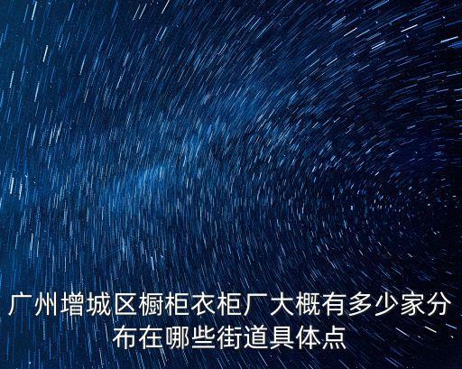 廣州增城區(qū)櫥柜衣柜廠大概有多少家分布在哪些街道具體點(diǎn)
