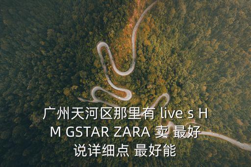 廣州天河區附近有拉夏貝爾的專賣，廣州天河區那里有 live s HM GSTAR ZARA 賣 最好說詳細點 最好能