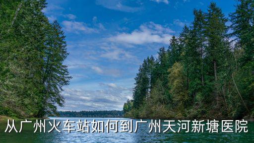 從廣州火車站如何到廣州天河新塘醫(yī)院