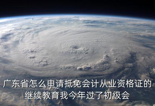 廣東省怎么申請抵免會計從業資格證的繼續教育我今年過了初級會