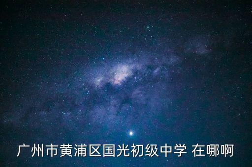 廣州市黃浦區(qū)國(guó)光初級(jí)中學(xué) 在哪啊