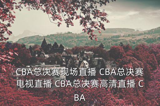 CBA總決賽現場直播 CBA總決賽電視直播 CBA總決賽高清直播 CBA