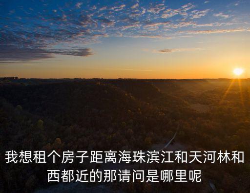 廣州林和西附近樓盤，我想租個房子距離海珠濱江和天河林和西都近的那請問是哪里呢