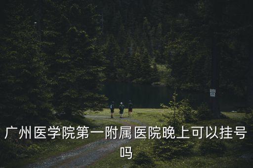 廣州醫(yī)學(xué)院第一附屬醫(yī)院晚上可以掛號(hào)嗎