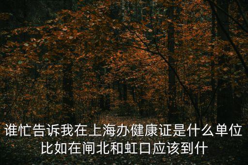 誰忙告訴我在上海辦健康證是什么單位比如在閘北和虹口應該到什