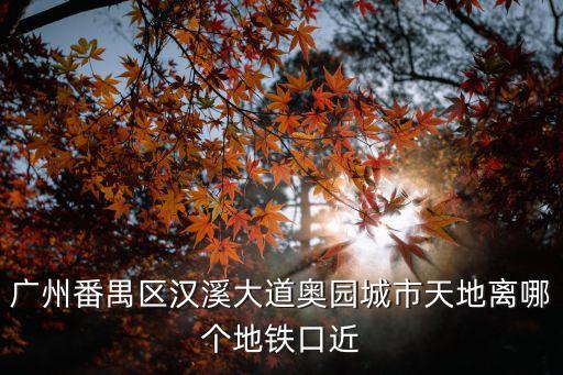 廣州奧園城市天地屬于什么區，廣州番禺區漢溪大道奧園城市天地離哪個地鐵口近
