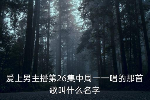 愛上男主播第26集中周一一唱的那首歌叫什么名字
