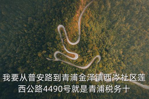 我要從普安路到青浦金澤鎮西岑社區蓮西公路4490號就是青浦稅務十