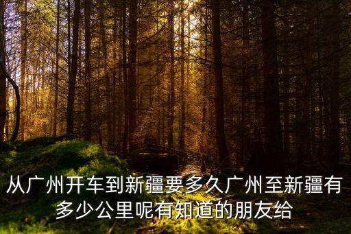 從廣州開車到新疆要多久廣州至新疆有多少公里呢有知道的朋友給