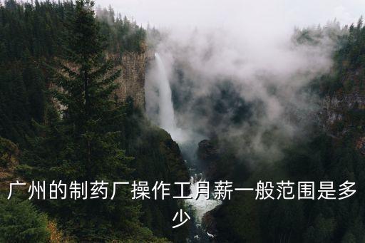 廣州的制藥廠操作工月薪一般范圍是多少