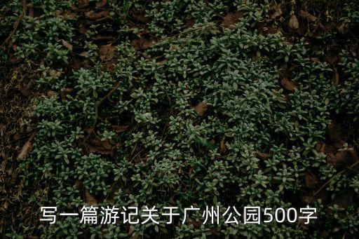 廣州海珠湖公園日記，寫(xiě)一篇游記關(guān)于廣州公園500字
