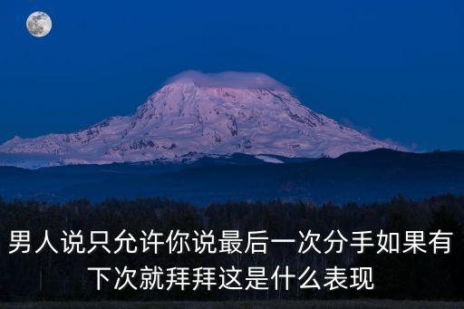男人說只允許你說最后一次分手如果有下次就拜拜這是什么表現