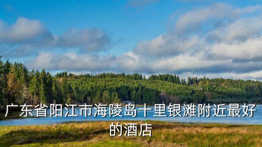廣東省陽江市海陵島十里銀灘附近最好的酒店