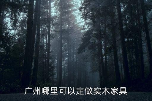 廣州哪里可以定做實(shí)木家具
