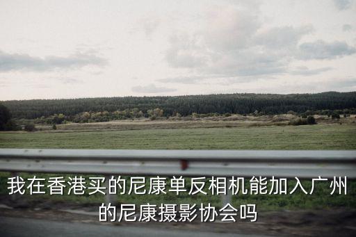 廣州攝影商會，我在香港買的尼康單反相機能加入廣州的尼康攝影協會嗎