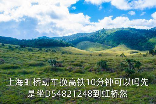 上海虹橋動(dòng)車(chē)換高鐵10分鐘可以嗎先是坐D54821248到虹橋然
