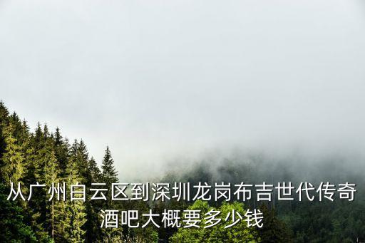 從廣州白云區到深圳龍崗布吉世代傳奇酒吧大概要多少錢