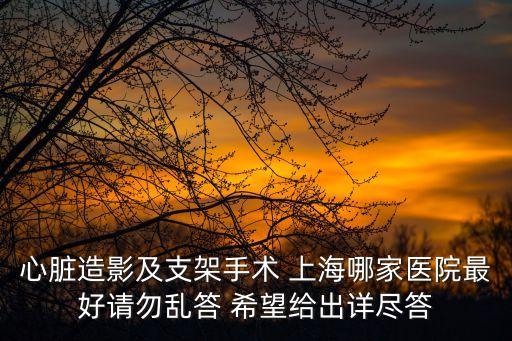 心臟造影及支架手術 上海哪家醫(yī)院最好請勿亂答 希望給出詳盡答