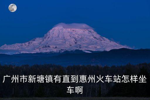 廣州市新塘鎮有直到惠州火車站怎樣坐車啊