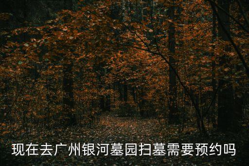 現在去廣州銀河墓園掃墓需要預約嗎