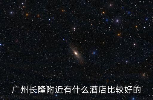 廣州長隆附近有什么酒店比較好的