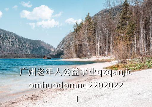 廣州老年人公益事業qzqanjicomhuodomnq22020221