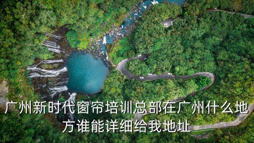 廣州新時(shí)代窗簾培訓(xùn)總部在廣州什么地方誰(shuí)能詳細(xì)給我地址