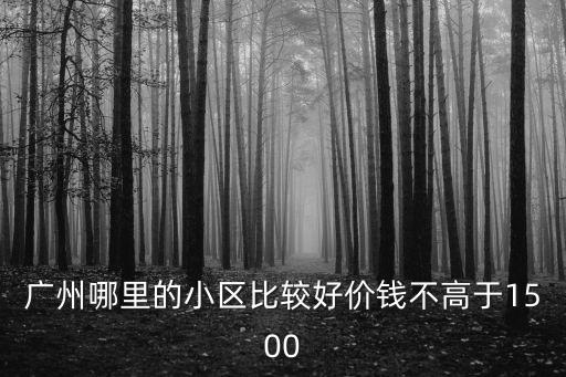 廣州哪里的小區(qū)比較好價(jià)錢不高于1500
