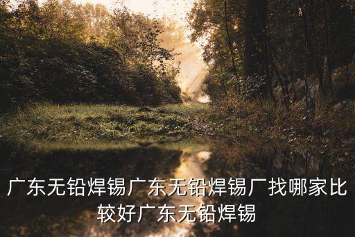 廣東無鉛焊錫廣東無鉛焊錫廠找哪家比較好廣東無鉛焊錫
