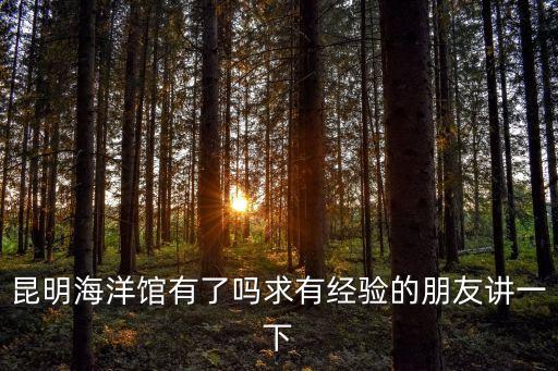 昆明海洋館有了嗎求有經驗的朋友講一下