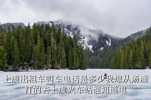 廣州到上虞市返程車出租，上虞出租車叫車電話是多少我想從湯浦打的去上虞火車站誰(shuí)知道電