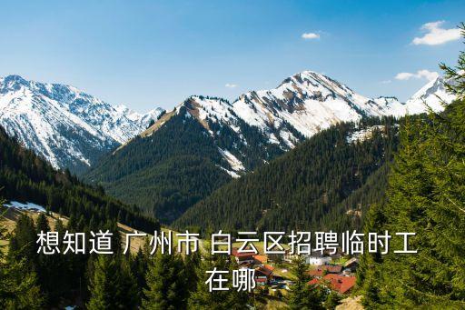 想知道 廣州市 白云區(qū)招聘臨時工 在哪