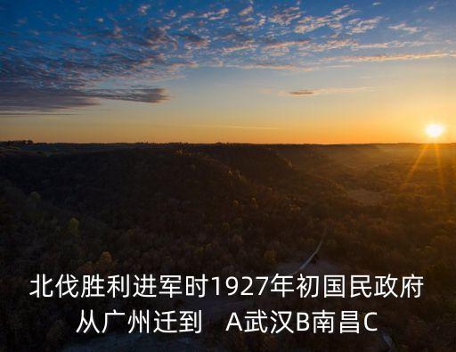 北伐勝利進(jìn)軍時(shí)1927年初國民政府從廣州遷到   A武漢B南昌C
