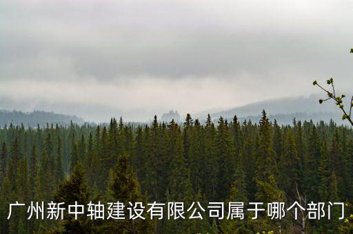 廣州市城投集團下屬公司，廣州新中軸建設有限公司屬于哪個部門