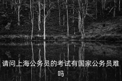 上海市市考難度低，現(xiàn)在上海公務(wù)員難考嗎