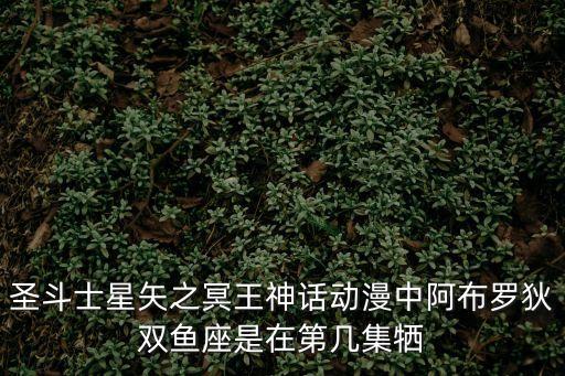 圣斗士星矢之冥王神話動漫中阿布羅狄雙魚座是在第幾集犧