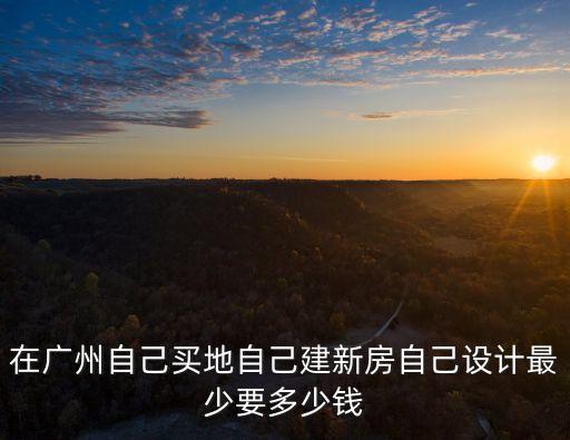 廣州民用建筑設(shè)計(jì)費(fèi)用，在廣州自己買地自己建新房自己設(shè)計(jì)最少要多少錢