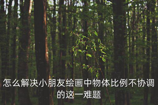 怎么解決小朋友繪畫中物體比例不協(xié)調(diào)的這一難題