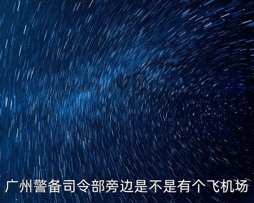 廣州警備司令部旁邊是不是有個(gè)飛機(jī)場(chǎng)