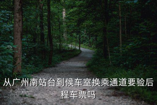 從廣州南站臺到候車室換乘通道要驗后程車票嗎